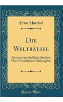 Die Weltrï¿½tsel: Gemeinverstï¿½ndliche Studien ï¿½ber Monistische Philosophie (Classic Reprint): Gemeinverstï¿½ndliche Studien ï¿½ber Monistische Philosophie (Classic Reprint)