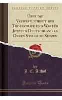 ï¿½ber Die Verwerflichkeit Der Todesstrafe Und Was Fï¿½r Jetzt in Deutschland an Deren Stelle Zu Setzen (Classic Reprint)