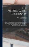 Micrographic Dictionary; a Guide to the Examination and Investigation of the Structure and Nature of Microscopic Objects. By J. W. Griffith, M. D., F. L. S. &c ... and Arthur Henfrey, F. R. S., F. L. S. &c ... Illustrated by Forty-one Plates and Ei