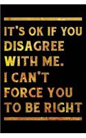 It's Ok If You Disagree With Me. I Can't Force You to be Right Notebook Gold