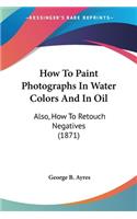 How To Paint Photographs In Water Colors And In Oil