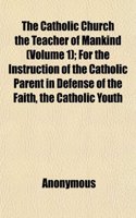 The Catholic Church the Teacher of Mankind (Volume 1); For the Instruction of the Catholic Parent in Defense of the Faith, the Catholic Youth