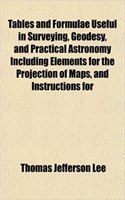 Tables and Formulae Useful in Surveying, Geodesy, and Practical Astronomy Including Elements for the Projection of Maps, and Instructions for: (English)