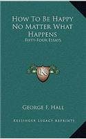 How to Be Happy No Matter What Happens: Fifty-Four Essays