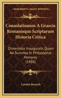 Consolationum A Graecis Romanisque Scriptarum Historia Critica: Dissertatio Inauguralis Quam Ad Summos In Philosophia Honores (1886)
