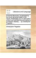 A Funeral Discourse, Occasioned by the Much Lamented Death of Mr. Yorick, Prebendary of Y--K and Author of the Much Admired Life and Opinions of Tristram Shandy, ... by Christopher Flagellan, ...