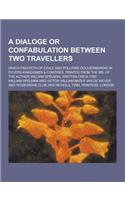 A Dialoge or Confabulation Between Two Travellers; Which Treateth of Civile and Pollitike Gouvernement in Dyvers Kingdomes & Contries, Printed from