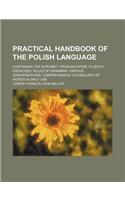 Practical Handbook of the Polish Language; Containing the Alphabet, Pronunciation, Fluency Exercises, Rules of Grammar, Various Conversations, Compreh