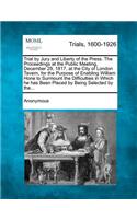 Trial by Jury and Liberty of the Press. the Proceedings at the Public Meeting, December 29, 1817, at the City of London Tavern, for the Purpose of Enabling William Hone to Surmount the Difficulties in Which He Has Been Placed by Being Selected by T