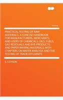 Practical Testing of Raw Materials. a Concise Handbook for Manufacturers, Merchants, and Users of Chemicals, Oils, Fuels, Gas Residuals and Bye-Products, and Paper Making Materials, with Chapters on Water Analysis and the Testing of Trade Effluents