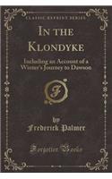 In the Klondyke: Including an Account of a Winter's Journey to Dawson (Classic Reprint): Including an Account of a Winter's Journey to Dawson (Classic Reprint)