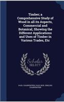 Timber; a Comprehensive Study of Wood in all its Aspects, Commercial and Botanical, Showing the Different Applications and Uses of Timber in Various Trades, Etc