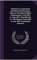 Questions in Chemistry and Natural Philosophy, Given at the Matriculation Examination, from 1864 to June 1873. Classified by C.J. Woodward. from 1864 to Jan. 1881. Containing Answers