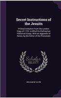Secret Instructions of the Jesuits: Printed Verbatim From the London Copy of 1725. to Which Is Prefixed an Historical Essay; With an Appendix of Notes, by the Editor of the Protestant