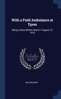 With a Field Ambulance at Ypres: Being Letters Written March 7-August 15, 1915