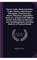 Horses, Cattle, Sheep and Swine. Origin, History, Improvement, Description, Characteristics, Merits, Objections, Adaptability South, Etc., of Each of the Different Breeds, with Hints on Selection, Care and Management, Including Methods of Practical