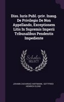 Diss. Iuris Publ.-priv. Inaug. De Privilegio De Non Appellando, Exceptionem Litis In Supremis Imperii Tribunalibus Pendentis Impediente