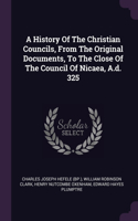 A History Of The Christian Councils, From The Original Documents, To The Close Of The Council Of Nicaea, A.d. 325