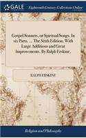 Gospel Sonnets, or Spiritual Songs. in Six Parts. ... the Sixth Edition, with Large Additions and Great Improvements. by Ralph Erskine,