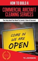 How to Build a Commercial Aircraft Cleaning Services Business: The Only Book You Need to Launch, Grow & Succeed: The Only Book You Need to Launch, Grow & Succeed