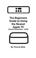 The Beginners Guide to Using the Newest Apple TV (Fourth Generation - 2015)
