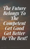 The Future Belongs To The Competent. Get Good, Get Better, Be The Best!