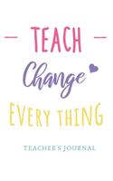 Teach Change Everything Teacher's Journal: Blank Lined Journal, 6 x 9, Teacher Appreciation Gift