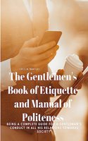 Gentlemen's Book of Etiquette and Manual of Politeness - Being a Complete Guide for a Gentleman's Conduct in all his Relations Towards Society