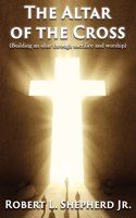 Altar of the Cross (Building an Altar Through Sacrifice and Worship)