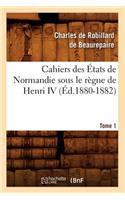 Cahiers Des États de Normandie Sous Le Règne de Henri IV. Tome 1 (Éd.1880-1882)