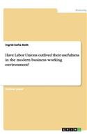 Have Labor Unions outlived their usefulness in the modern business working environment?