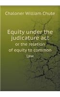 Equity Under the Judicature ACT or the Relation of Equity to Common Law
