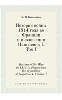 History of the War in 1814 in France and the Deposition of Napoleon I. Volume I