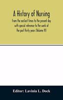 A history of nursing; From the earliest times to the present day with special reference to the work of the past thirty years (Volume IV)
