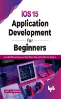 iOS 15 Application Development for Beginners: Learn Swift Programming and Build iPhone Apps with SwiftUI and Xcode 13