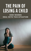 The Pain Of Losing A Child: How Women Deal With This Situation: How To Deal With The Grief Of Losing A Child