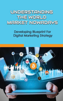 Understanding The World Market Nowadays: Developing Blueprint For Digital Marketing Strategy: How To Develop Your Digital Marketing Blueprint