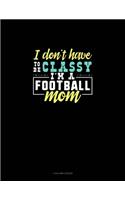 I Don't Have To Be Classy I'm A Football Mom