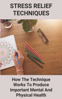 Stress Relief Techniques: How The Technique Works To Produce Important Mental And Physical Health: Scientifically Proven Ways To Reduce Stress