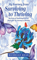 My Journey from Surviving to Thriving: My Story of Surviving Years of Abuse and My Journey to Thriving