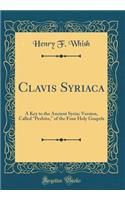 Clavis Syriaca: A Key to the Ancient Syriac Version, Called "peshito," of the Four Holy Gospels (Classic Reprint): A Key to the Ancient Syriac Version, Called "peshito," of the Four Holy Gospels (Classic Reprint)