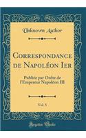 Correspondance de Napoléon Ier, Vol. 5: Publiée Par Ordre de l'Empereur Napoléon III (Classic Reprint)