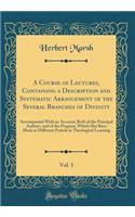 A Course of Lectures, Containing a Description and Systematic Arrangement of the Several Branches of Divinity, Vol. 1: Accompanied With an Account, Both of the Principal Authors, and of the Progress, Which Has Been Made at Different Periods in Theo