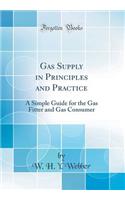 Gas Supply in Principles and Practice: A Simple Guide for the Gas Fitter and Gas Consumer (Classic Reprint)