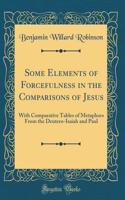 Some Elements of Forcefulness in the Comparisons of Jesus: With Comparative Tables of Metaphors from the Deutero-Isaiah and Paul (Classic Reprint)