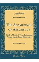 The Agamemnon of Aeschylus: With a Metrical Translation and Notes, Critical and Illustrative (Classic Reprint)
