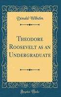 Theodore Roosevelt as an Undergraduate (Classic Reprint)