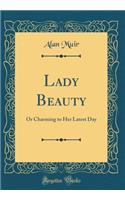 Lady Beauty: Or Charming to Her Latest Day (Classic Reprint): Or Charming to Her Latest Day (Classic Reprint)