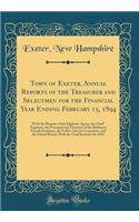Town of Exeter, Annual Reports of the Treasurer and Selectmen for the Financial Year Ending February 15, 1894: With the Reports of the Highway Agent, the Chief Engineer, the Principal and Treasurer of the Robinson Female Seminary, the Public Librar