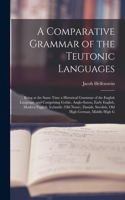 Comparative Grammar of the Teutonic Languages: Being at the Same Time a Historical Grammar of the English Language. and Comprising Gothic, Anglo-Saxon, Early English, Modern English, Icelandic (O